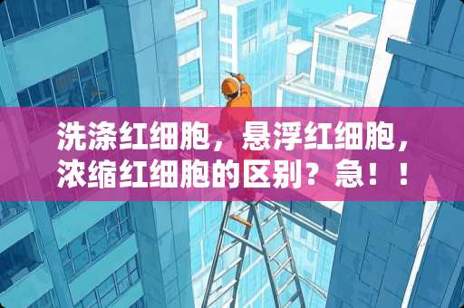 洗涤红细胞，悬浮红细胞，浓缩红细胞的区别？急！！！