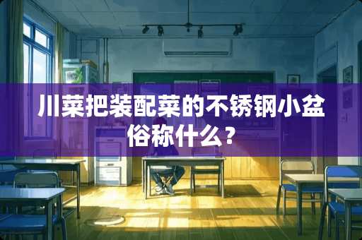 川菜把装配菜的不锈钢小盆俗称什么？