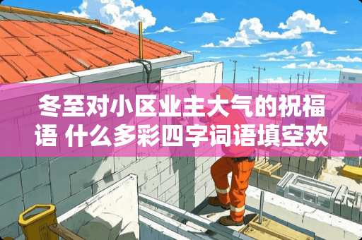 冬至对小区业主大气的祝福语 什么多彩四字词语填空欢什么乱