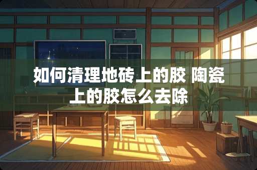 如何清理地砖上的胶 陶瓷上的胶怎么去除