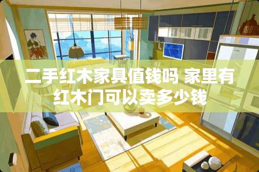 二手红木家具值钱吗 家里有红木门可以卖多少钱