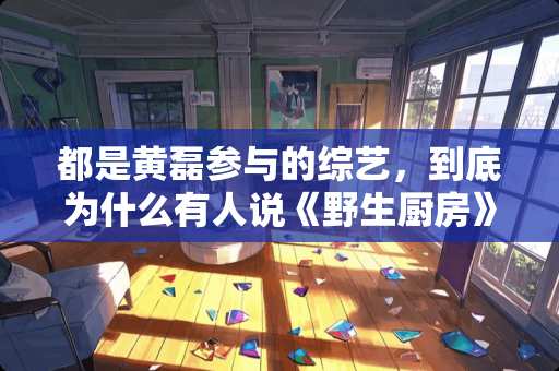 都是黄磊参与的综艺，到底为什么有人说《野生厨房》和《向往的生活》差距大？