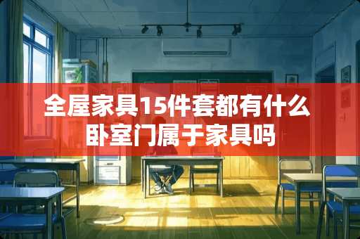 全屋家具15件套都有什么 卧室门属于家具吗