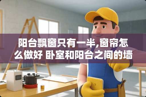 阳台飘窗只有一半,窗帘怎么做好 卧室和阳台之间的墙体可以打掉吗