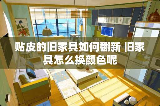 贴皮的旧家具如何翻新 旧家具怎么换颜色呢