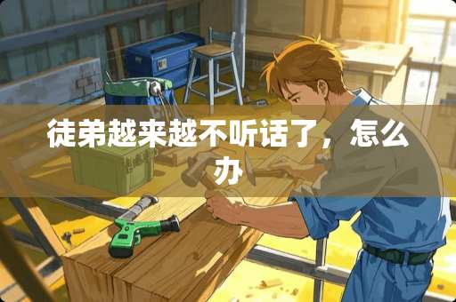 徒弟越来越不听话了，怎么办