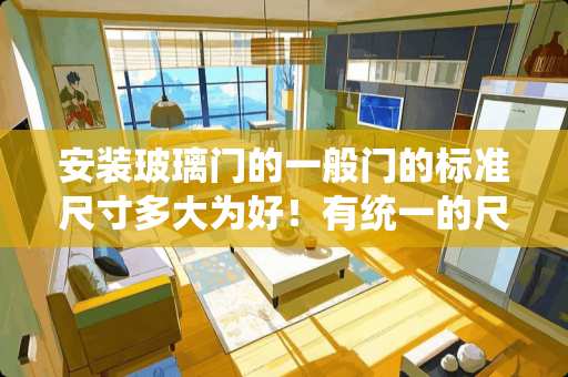 安装玻璃门的一般门的标准尺寸多大为好！有统一的尺寸吗？