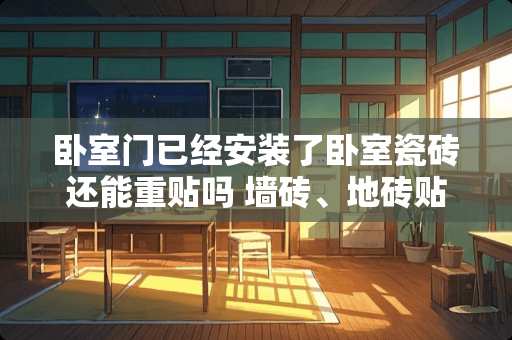 卧室门已经安装了卧室瓷砖还能重贴吗 墙砖、地砖贴好后，下一步做什么