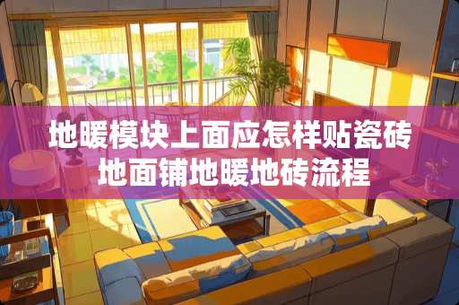 地暖模块上面应怎样贴瓷砖 地面铺地暖地砖流程