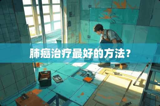 肺癌治疗最好的方法？