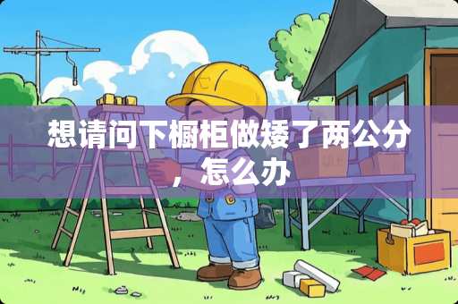 想请问下橱柜做矮了两公分，怎么办