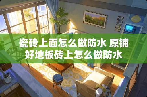 瓷砖上面怎么做防水 原铺好地板砖上怎么做防水