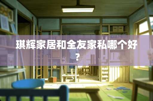 琪辉家居和全友家私哪个好？