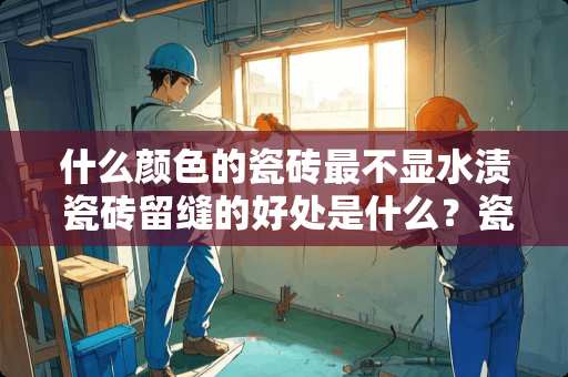 什么颜色的瓷砖最不显水渍 瓷砖留缝的好处是什么？瓷砖铺贴完该如何验收