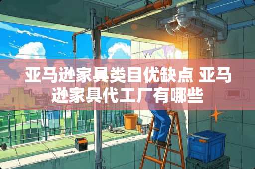 亚马逊家具类目优缺点 亚马逊家具代工厂有哪些