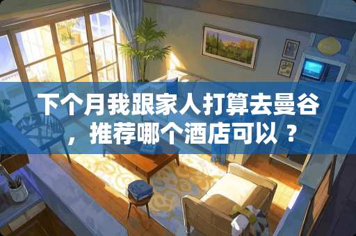 下个月我跟家人打算去曼谷 ，推荐哪个酒店可以 ？