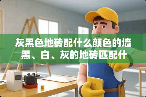 灰黑色地砖配什么颜色的墙 黑、白、灰的地砖匹配什么颜色的门好看