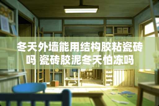 冬天外墙能用结构胶粘瓷砖吗 瓷砖胶泥冬天怕冻吗