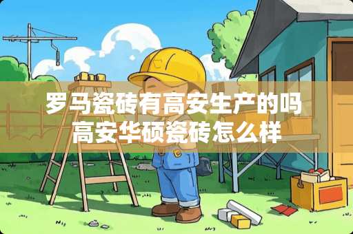 罗马瓷砖有高安生产的吗 高安华硕瓷砖怎么样