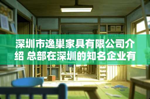 深圳市逸巢家具有限公司介绍 总部在深圳的知名企业有哪些