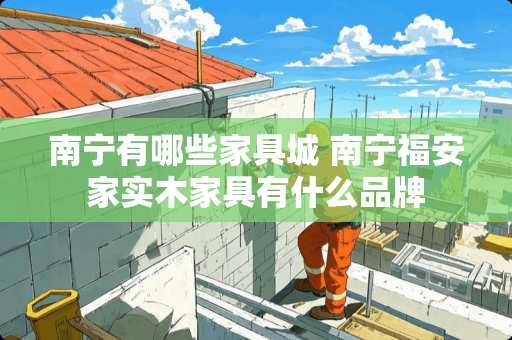 南宁有哪些家具城 南宁福安家实木家具有什么品牌