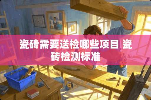 瓷砖需要送检哪些项目 瓷砖检测标准