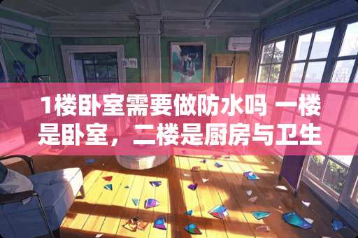 1楼卧室需要做防水吗 一楼是卧室，二楼是厨房与卫生间，这样好吗