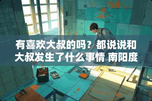 有喜欢大叔的吗？都说说和大叔发生了什么事情 南阳度假卧室装修公司推荐
