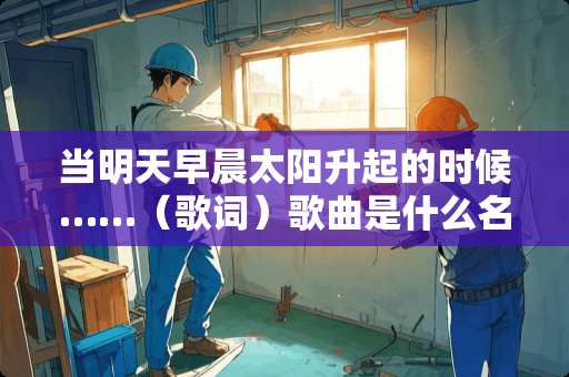 当明天早晨太阳升起的时候……（歌词）歌曲是什么名字啊