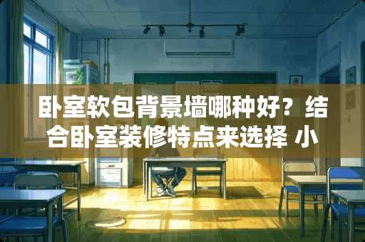 卧室软包背景墙哪种好？结合卧室装修特点来选择 小户型卧室如何装修设计更实用