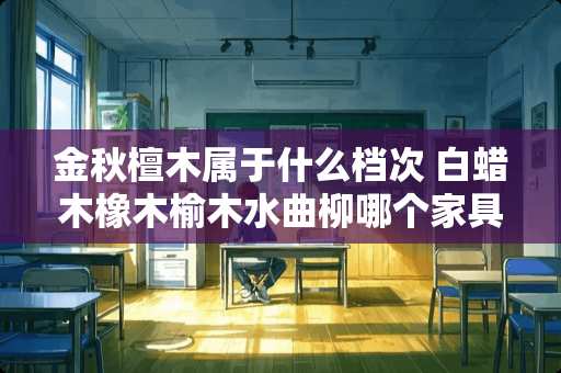 金秋檀木属于什么档次 白蜡木橡木榆木水曲柳哪个家具好