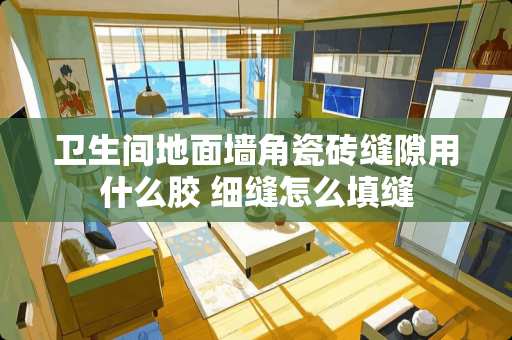 卫生间地面墙角瓷砖缝隙用什么胶 细缝怎么填缝