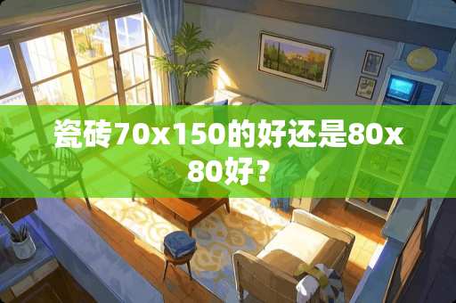 瓷砖70x150的好还是80x80好？