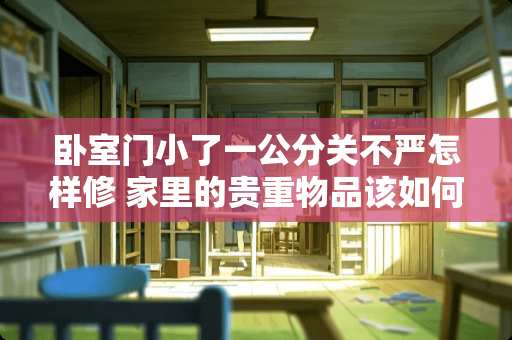 卧室门小了一公分关不严怎样修 家里的贵重物品该如何保管