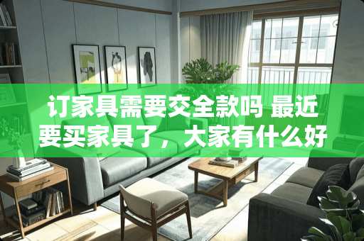 订家具需要交全款吗 最近要买家具了，大家有什么好的建议吗