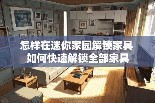 怎样在迷你家园解锁家具 如何快速解锁全部家具