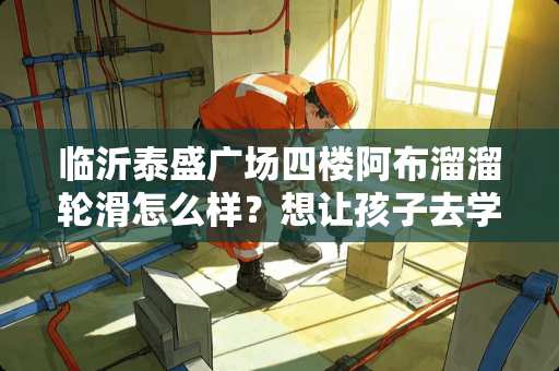 临沂泰盛广场四楼阿布溜溜轮滑怎么样？想让孩子去学大家有知道的吗