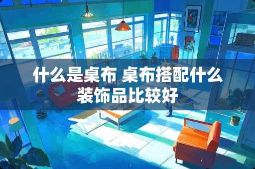 什么是桌布 桌布搭配什么装饰品比较好