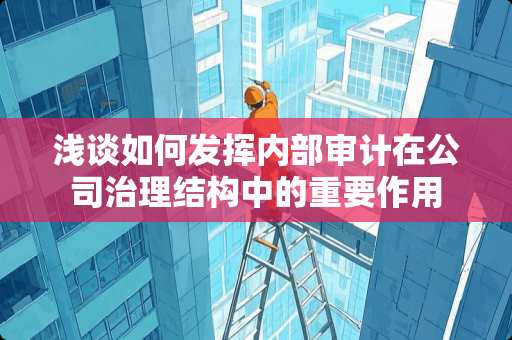 浅谈如何发挥内部审计在公司治理结构中的重要作用