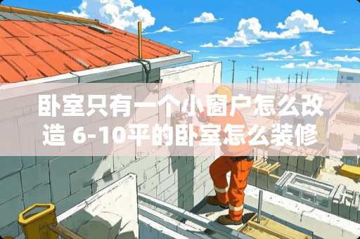 卧室只有一个小窗户怎么改造 6-10平的卧室怎么装修好？是2米*2.8米的。谢谢