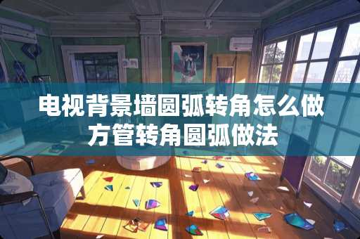 电视背景墙圆弧转角怎么做 方管转角圆弧做法