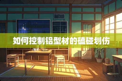 如何控制铝型材的磕碰划伤