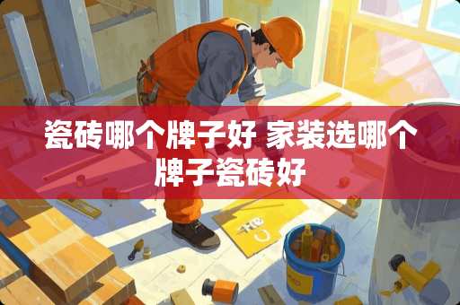瓷砖哪个牌子好 家装选哪个牌子瓷砖好