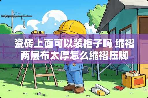 瓷砖上面可以装柜子吗 缩褶两层布太厚怎么缩褶压脚