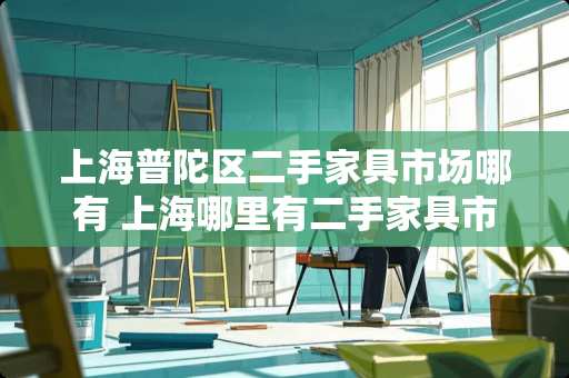 上海普陀区二手家具市场哪有 上海哪里有二手家具市场