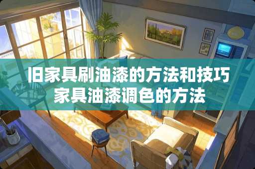 旧家具刷油漆的方法和技巧 家具油漆调色的方法