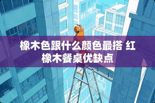 橡木色跟什么颜色最搭 红橡木餐桌优缺点