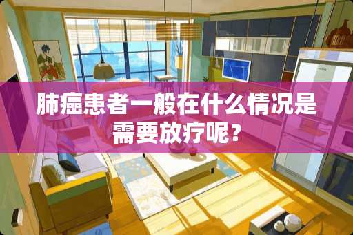 肺癌患者一般在什么情况是需要放疗呢？