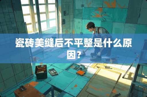 瓷砖美缝后不平整是什么原因？