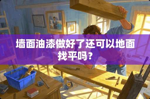 墙面油漆做好了还可以地面找平吗？